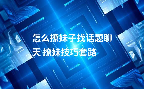 怎么撩妹子找话题聊天 撩妹技巧套路